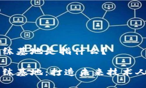 区块链训练基地是指什么？

区块链训练基地：打造未来技术人才的摇篮